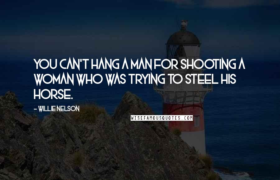 Willie Nelson Quotes: You can't hang a man for shooting a woman who was trying to steel his horse.