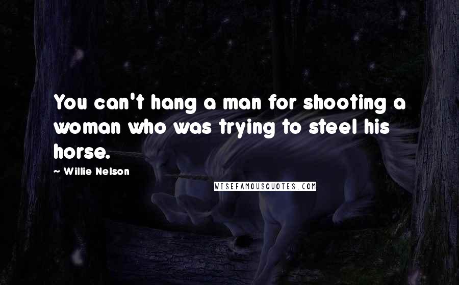 Willie Nelson Quotes: You can't hang a man for shooting a woman who was trying to steel his horse.