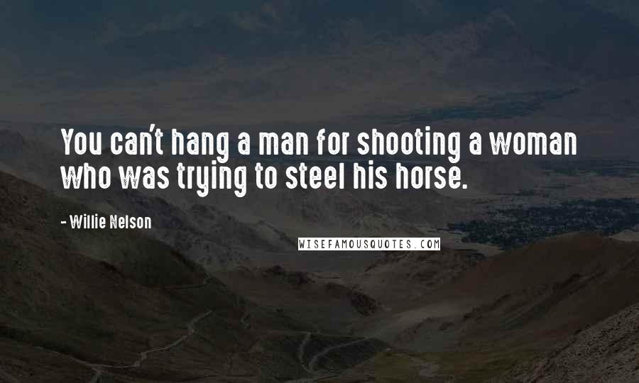 Willie Nelson Quotes: You can't hang a man for shooting a woman who was trying to steel his horse.