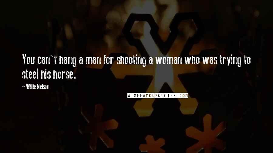 Willie Nelson Quotes: You can't hang a man for shooting a woman who was trying to steel his horse.