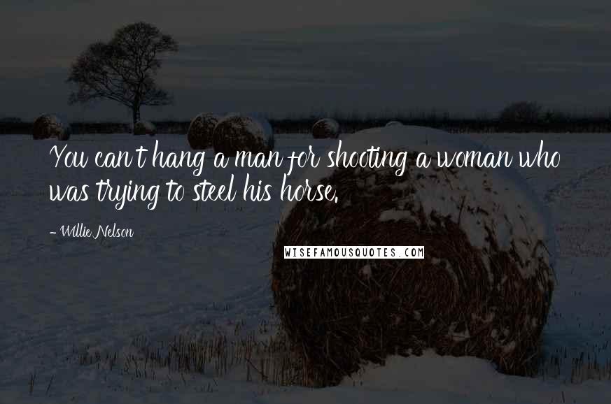 Willie Nelson Quotes: You can't hang a man for shooting a woman who was trying to steel his horse.