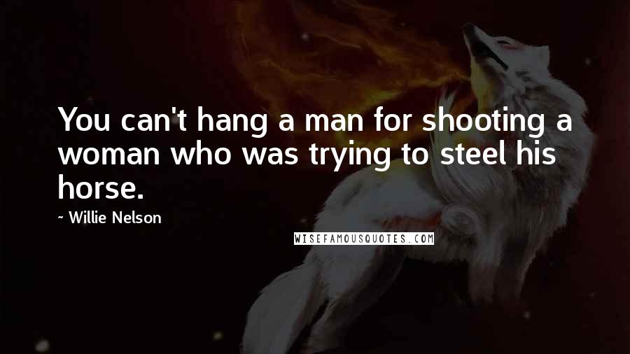 Willie Nelson Quotes: You can't hang a man for shooting a woman who was trying to steel his horse.