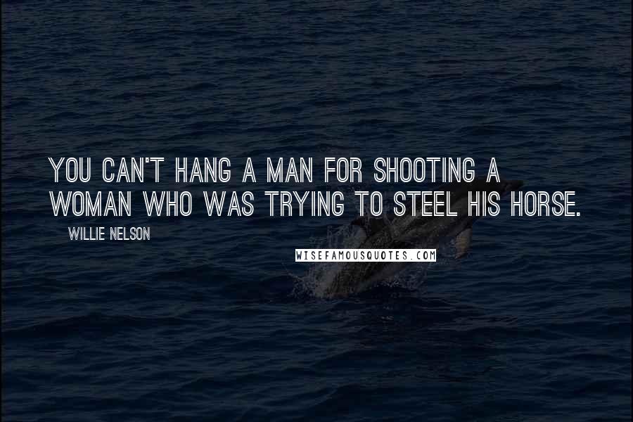 Willie Nelson Quotes: You can't hang a man for shooting a woman who was trying to steel his horse.