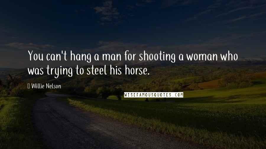 Willie Nelson Quotes: You can't hang a man for shooting a woman who was trying to steel his horse.