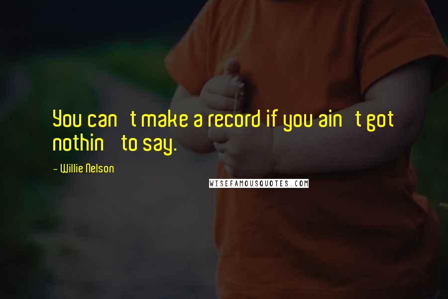 Willie Nelson Quotes: You can't make a record if you ain't got nothin' to say.