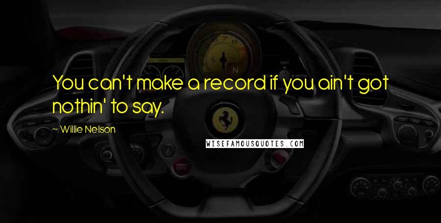 Willie Nelson Quotes: You can't make a record if you ain't got nothin' to say.