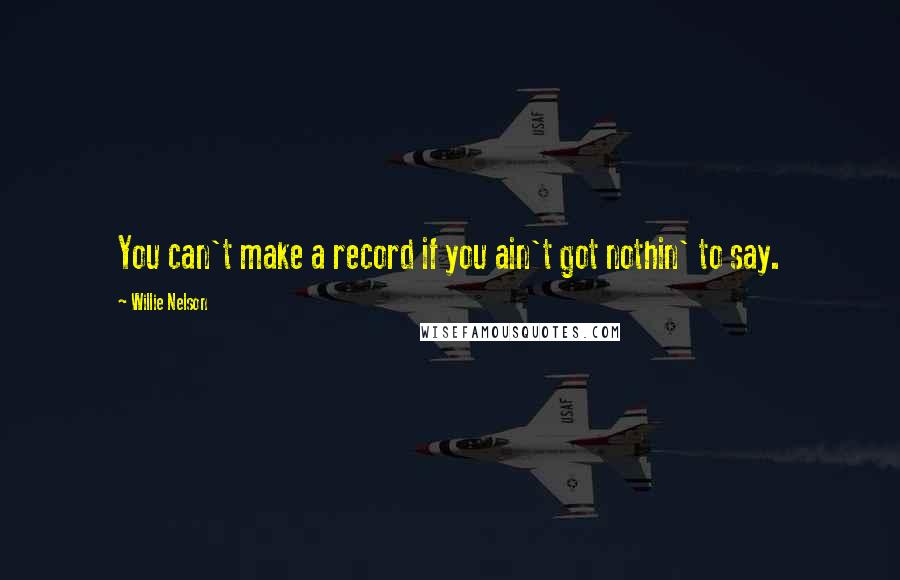 Willie Nelson Quotes: You can't make a record if you ain't got nothin' to say.