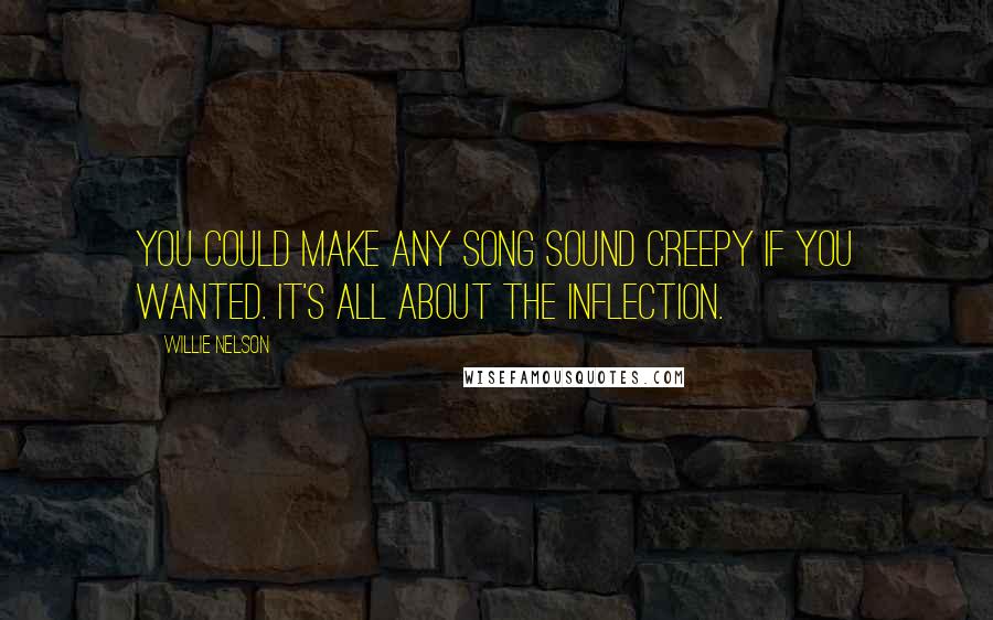 Willie Nelson Quotes: You could make any song sound creepy if you wanted. It's all about the inflection.