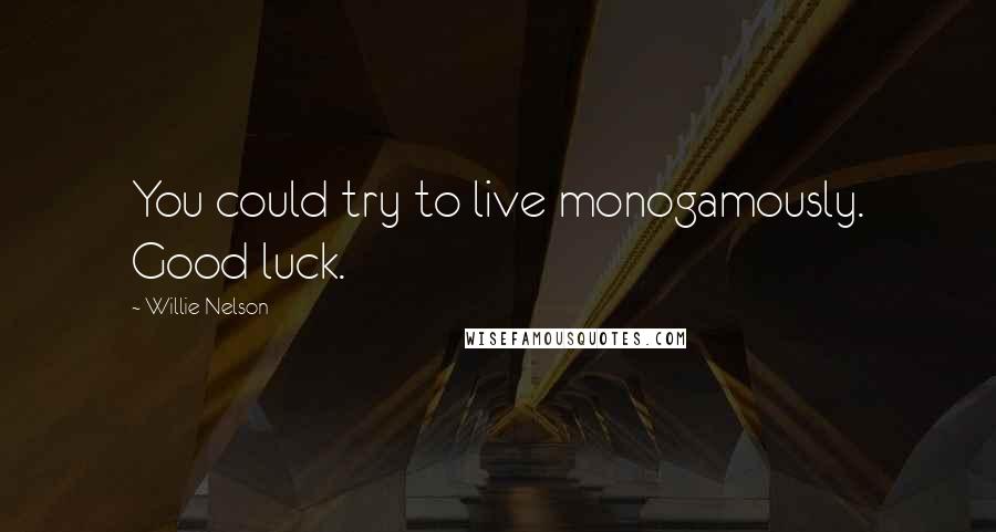 Willie Nelson Quotes: You could try to live monogamously. Good luck.