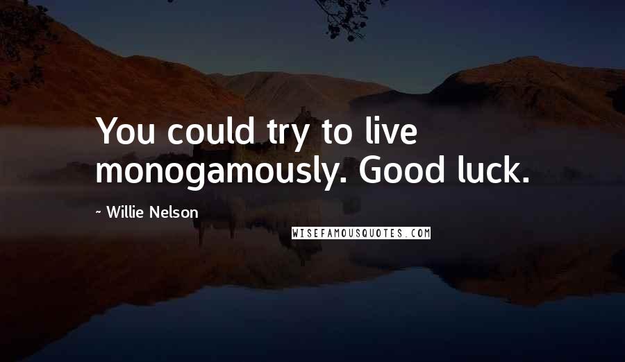 Willie Nelson Quotes: You could try to live monogamously. Good luck.