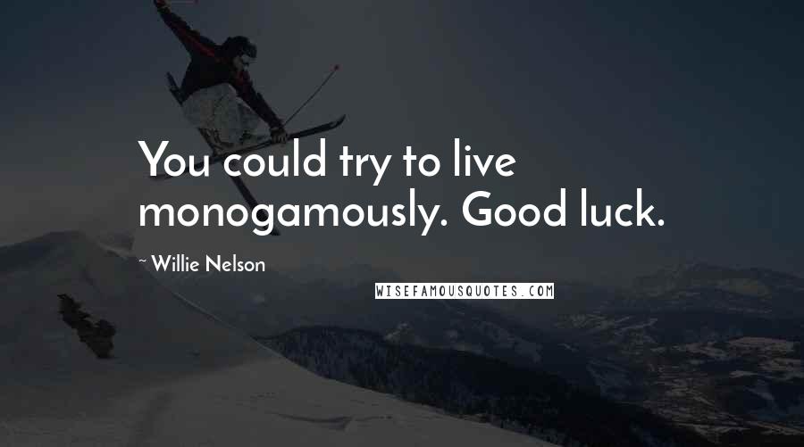 Willie Nelson Quotes: You could try to live monogamously. Good luck.