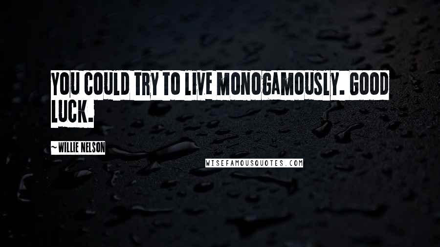 Willie Nelson Quotes: You could try to live monogamously. Good luck.