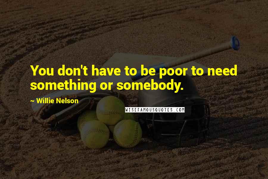 Willie Nelson Quotes: You don't have to be poor to need something or somebody.