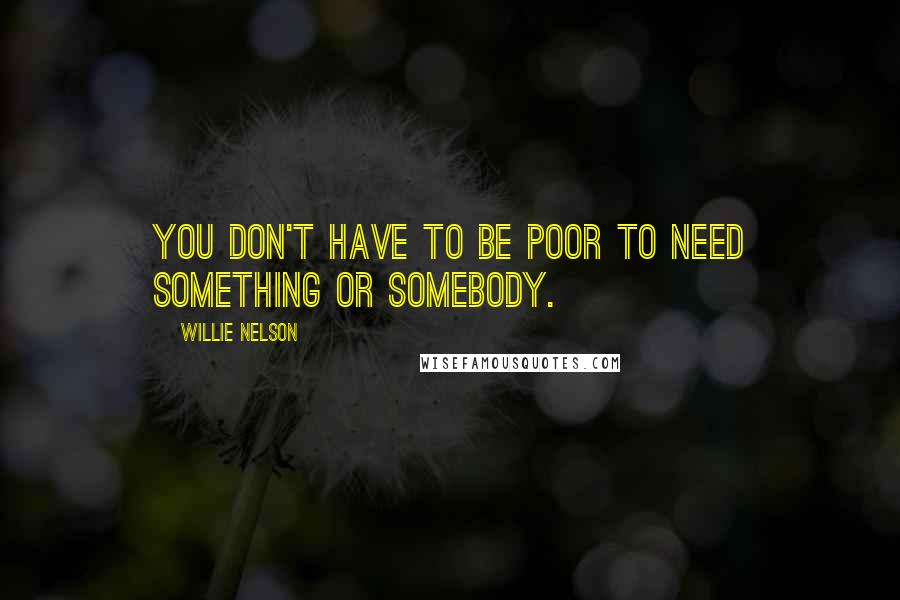 Willie Nelson Quotes: You don't have to be poor to need something or somebody.