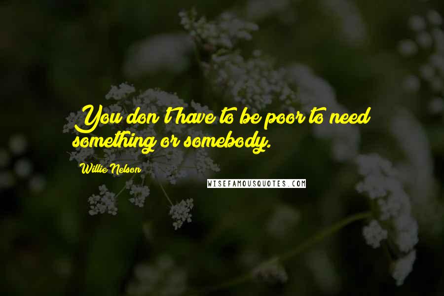 Willie Nelson Quotes: You don't have to be poor to need something or somebody.