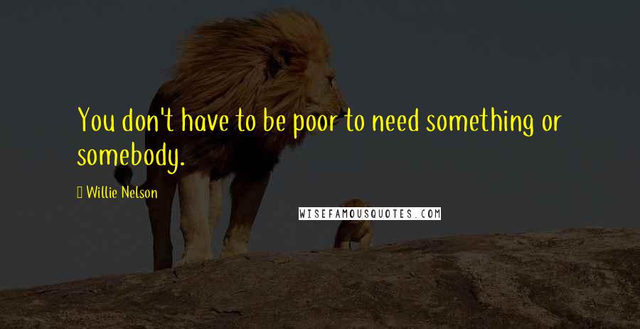 Willie Nelson Quotes: You don't have to be poor to need something or somebody.