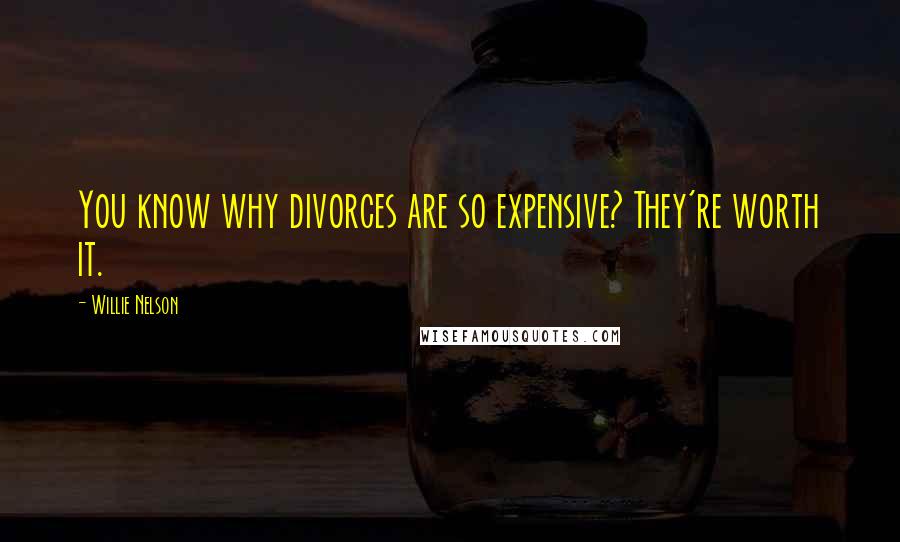 Willie Nelson Quotes: You know why divorces are so expensive? They're worth it.