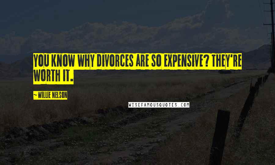 Willie Nelson Quotes: You know why divorces are so expensive? They're worth it.