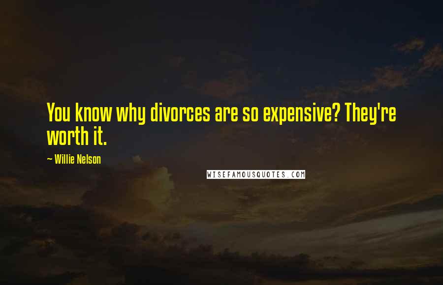 Willie Nelson Quotes: You know why divorces are so expensive? They're worth it.