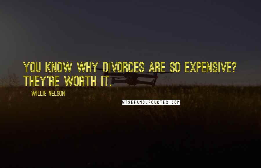 Willie Nelson Quotes: You know why divorces are so expensive? They're worth it.