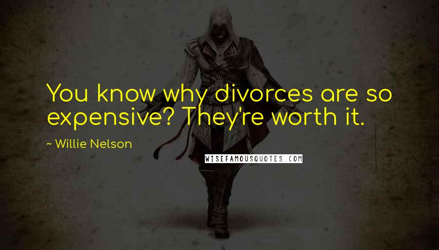 Willie Nelson Quotes: You know why divorces are so expensive? They're worth it.