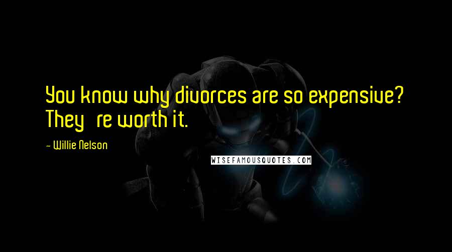 Willie Nelson Quotes: You know why divorces are so expensive? They're worth it.