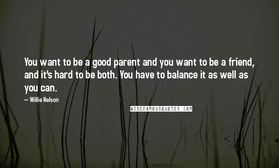 Willie Nelson Quotes: You want to be a good parent and you want to be a friend, and it's hard to be both. You have to balance it as well as you can.
