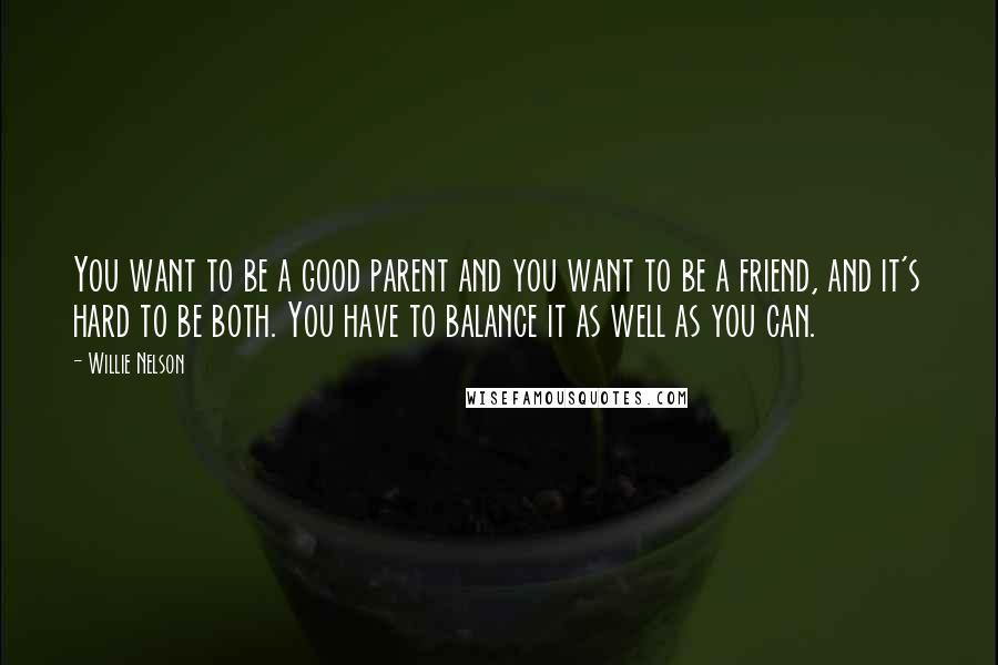 Willie Nelson Quotes: You want to be a good parent and you want to be a friend, and it's hard to be both. You have to balance it as well as you can.