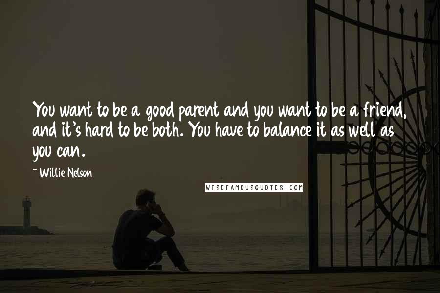 Willie Nelson Quotes: You want to be a good parent and you want to be a friend, and it's hard to be both. You have to balance it as well as you can.