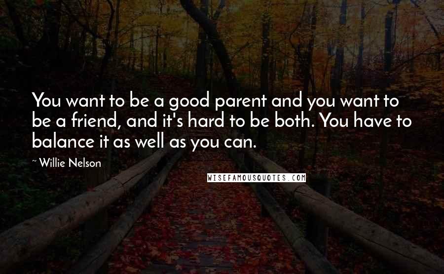 Willie Nelson Quotes: You want to be a good parent and you want to be a friend, and it's hard to be both. You have to balance it as well as you can.