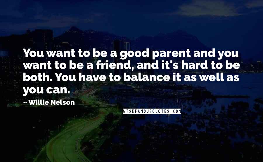 Willie Nelson Quotes: You want to be a good parent and you want to be a friend, and it's hard to be both. You have to balance it as well as you can.