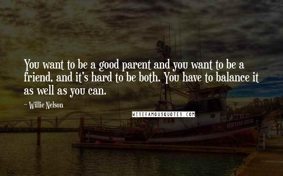 Willie Nelson Quotes: You want to be a good parent and you want to be a friend, and it's hard to be both. You have to balance it as well as you can.