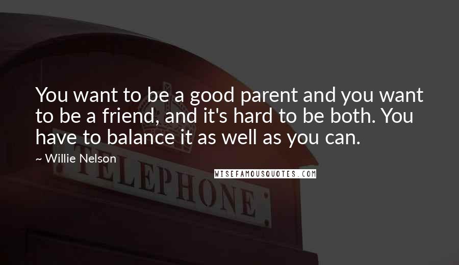 Willie Nelson Quotes: You want to be a good parent and you want to be a friend, and it's hard to be both. You have to balance it as well as you can.