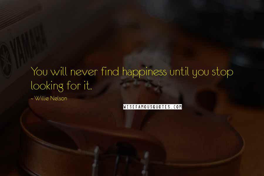 Willie Nelson Quotes: You will never find happiness until you stop looking for it.