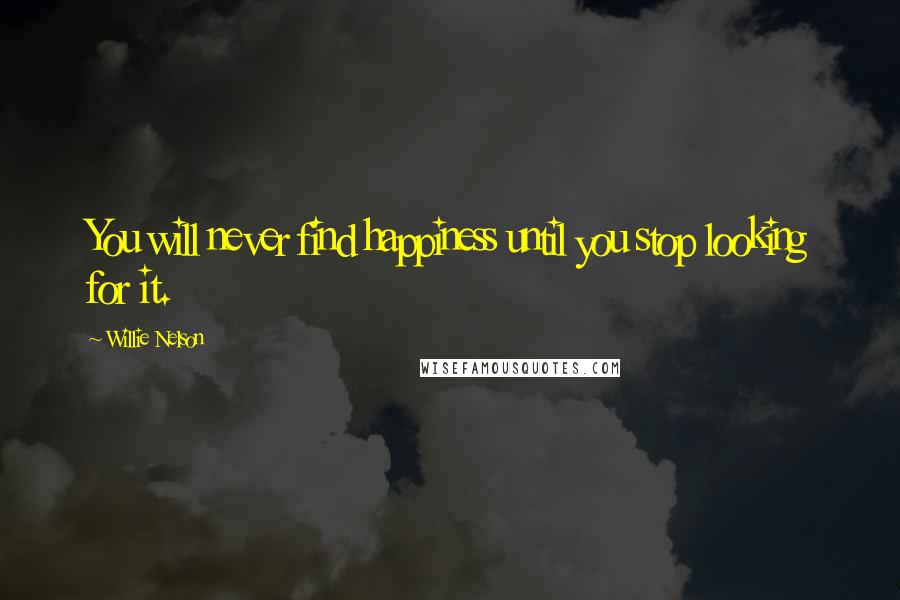 Willie Nelson Quotes: You will never find happiness until you stop looking for it.