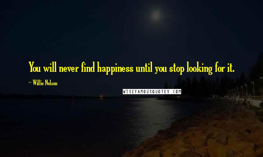 Willie Nelson Quotes: You will never find happiness until you stop looking for it.