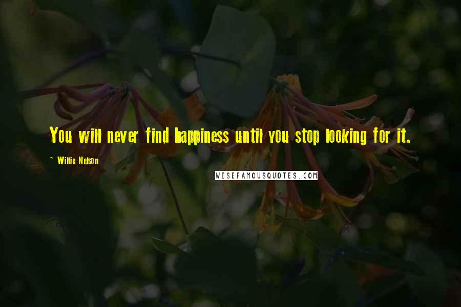 Willie Nelson Quotes: You will never find happiness until you stop looking for it.