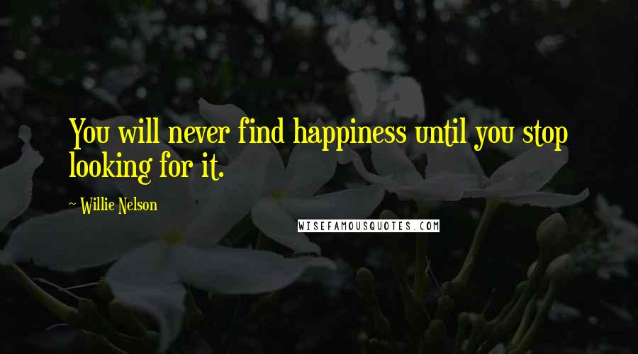 Willie Nelson Quotes: You will never find happiness until you stop looking for it.