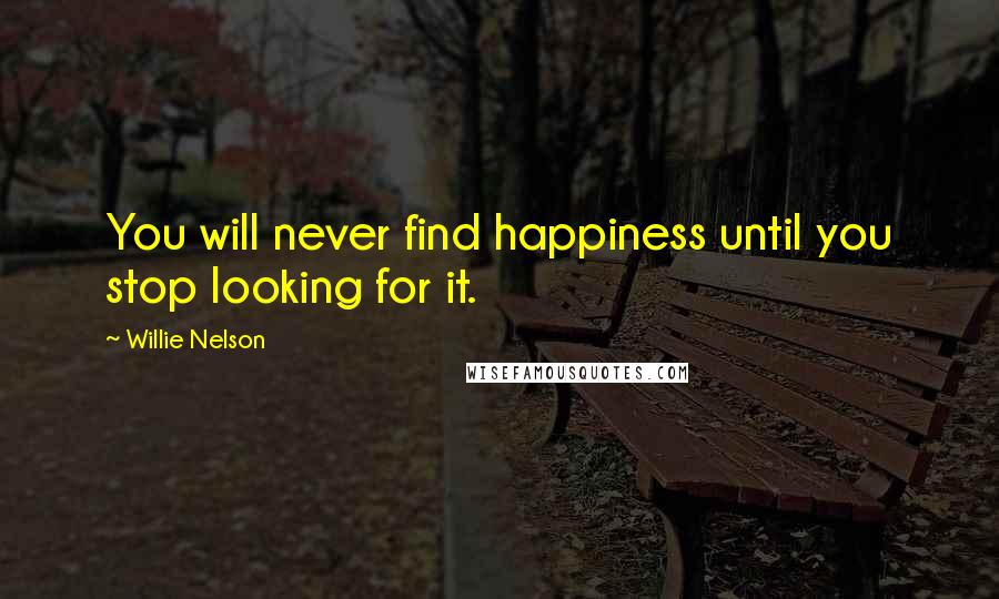 Willie Nelson Quotes: You will never find happiness until you stop looking for it.