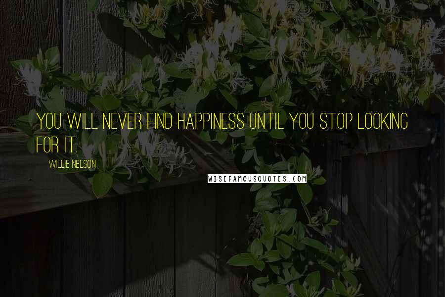 Willie Nelson Quotes: You will never find happiness until you stop looking for it.