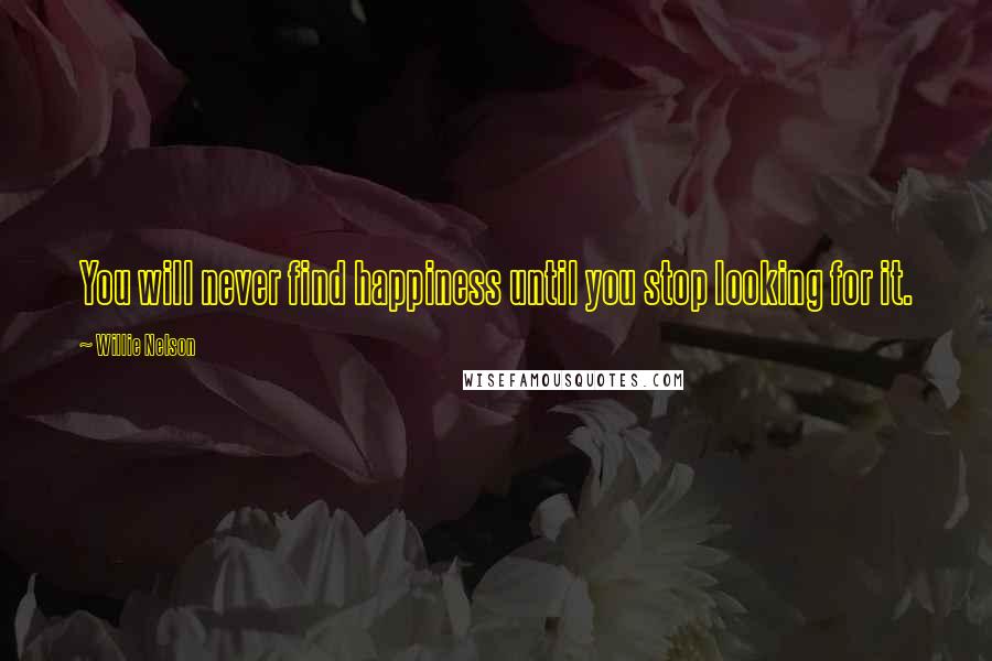 Willie Nelson Quotes: You will never find happiness until you stop looking for it.