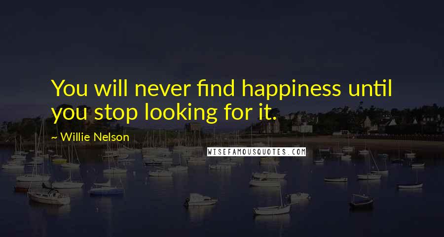 Willie Nelson Quotes: You will never find happiness until you stop looking for it.