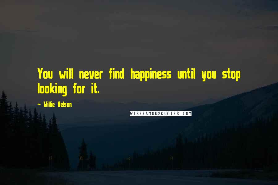 Willie Nelson Quotes: You will never find happiness until you stop looking for it.