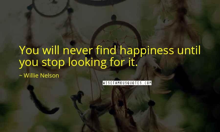 Willie Nelson Quotes: You will never find happiness until you stop looking for it.