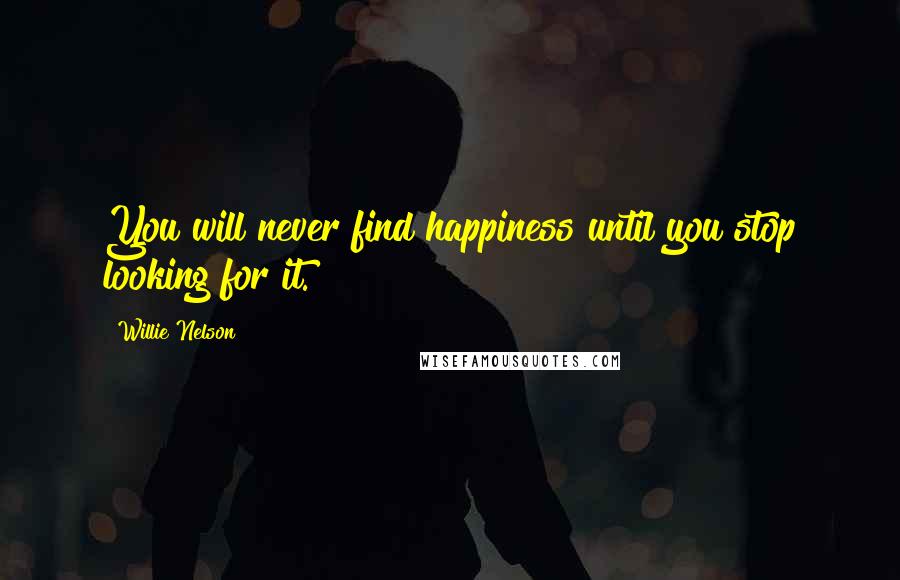 Willie Nelson Quotes: You will never find happiness until you stop looking for it.