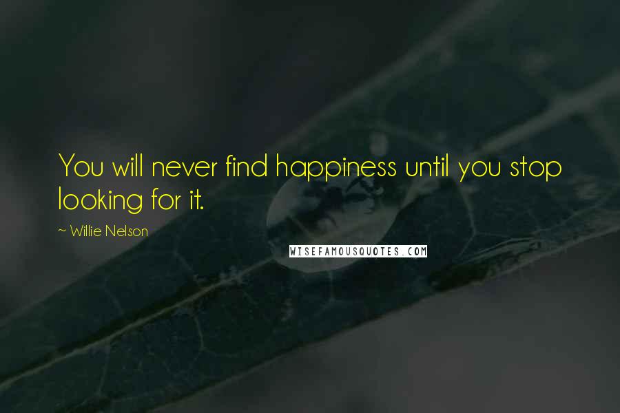 Willie Nelson Quotes: You will never find happiness until you stop looking for it.