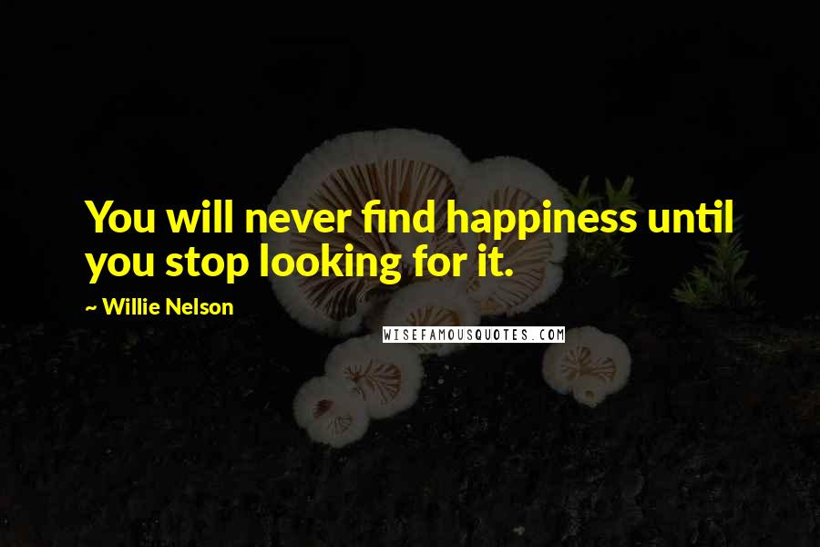 Willie Nelson Quotes: You will never find happiness until you stop looking for it.