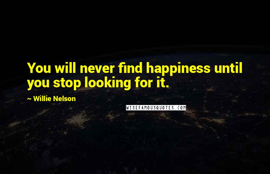 Willie Nelson Quotes: You will never find happiness until you stop looking for it.