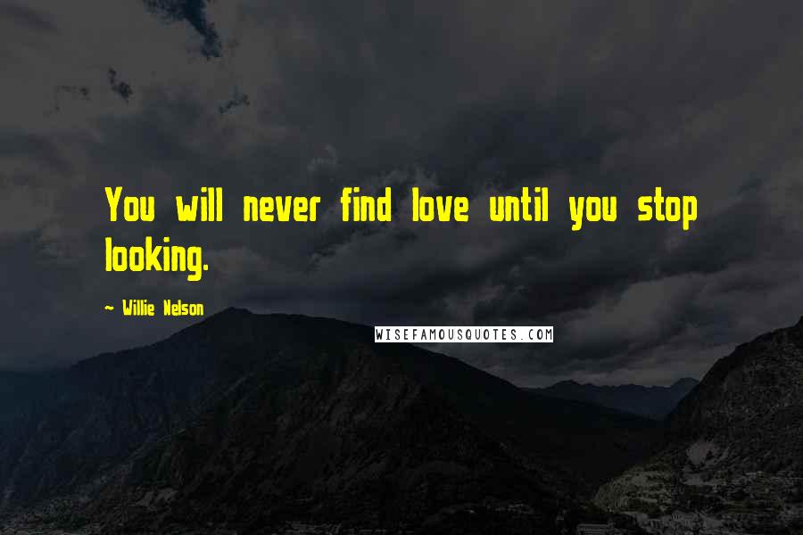 Willie Nelson Quotes: You will never find love until you stop looking.