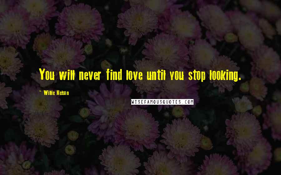 Willie Nelson Quotes: You will never find love until you stop looking.